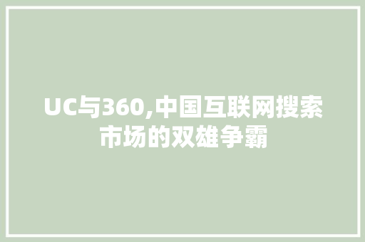 UC与360,中国互联网搜索市场的双雄争霸