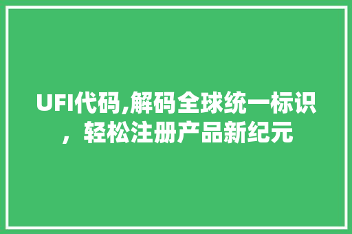 UFI代码,解码全球统一标识，轻松注册产品新纪元