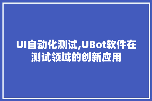 UI自动化测试,UBot软件在测试领域的创新应用 Node.js