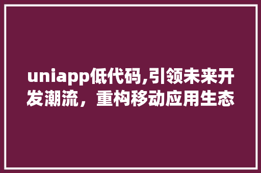 uniapp低代码,引领未来开发潮流，重构移动应用生态