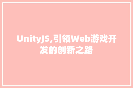 UnityJS,引领Web游戏开发的创新之路