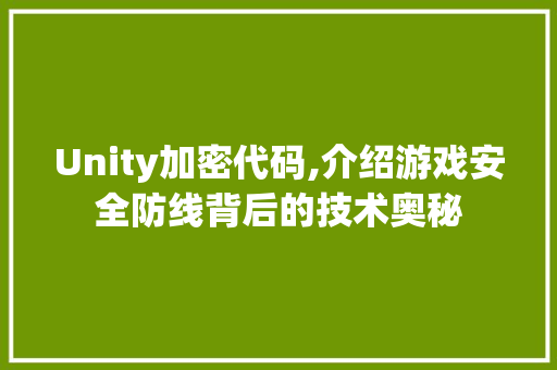 Unity加密代码,介绍游戏安全防线背后的技术奥秘