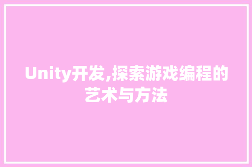 Unity开发,探索游戏编程的艺术与方法