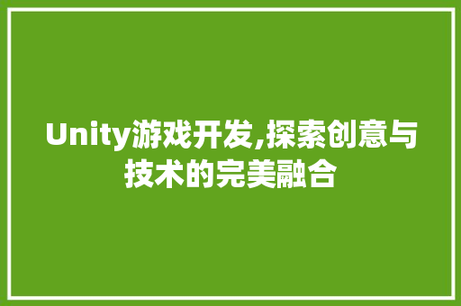 Unity游戏开发,探索创意与技术的完美融合