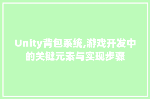 Unity背包系统,游戏开发中的关键元素与实现步骤