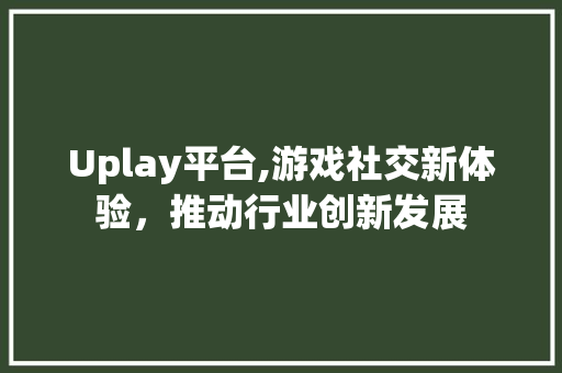 Uplay平台,游戏社交新体验，推动行业创新发展