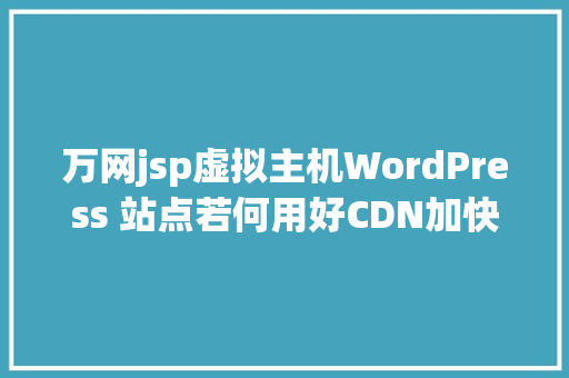 万网jsp虚拟主机WordPress 站点若何用好CDN加快