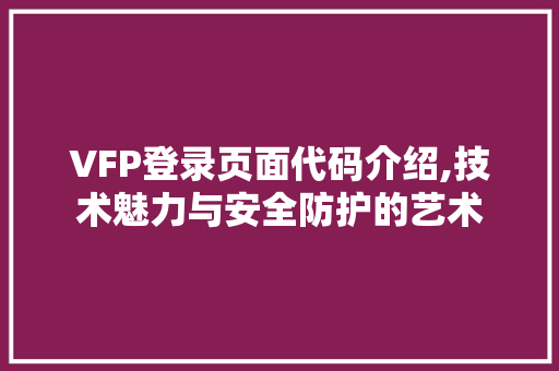 VFP登录页面代码介绍,技术魅力与安全防护的艺术