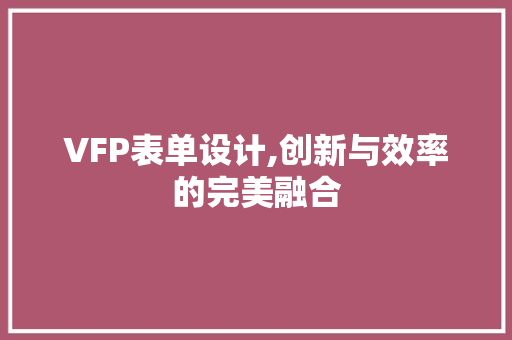 VFP表单设计,创新与效率的完美融合