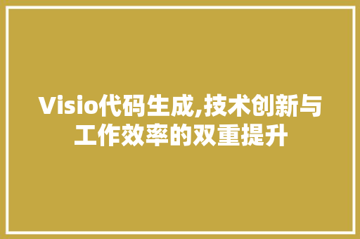 Visio代码生成,技术创新与工作效率的双重提升