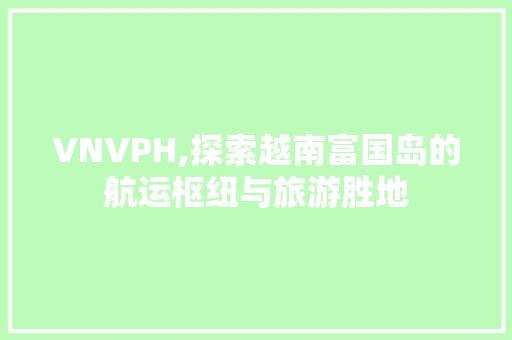 VNVPH,探索越南富国岛的航运枢纽与旅游胜地