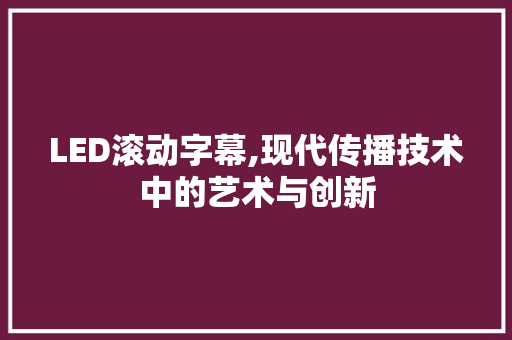 LED滚动字幕,现代传播技术中的艺术与创新