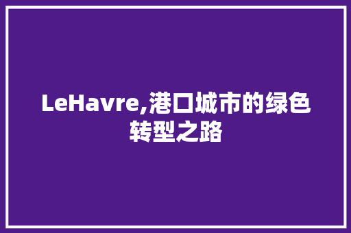 LeHavre,港口城市的绿色转型之路