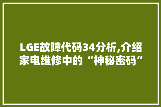 LGE故障代码34分析,介绍家电维修中的“神秘密码”