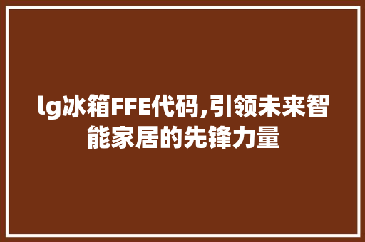 lg冰箱FFE代码,引领未来智能家居的先锋力量