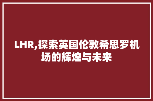 LHR,探索英国伦敦希思罗机场的辉煌与未来