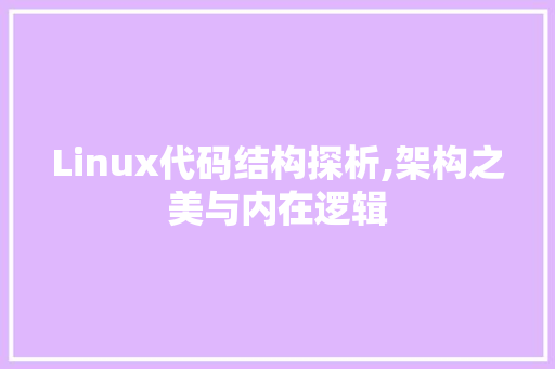 Linux代码结构探析,架构之美与内在逻辑