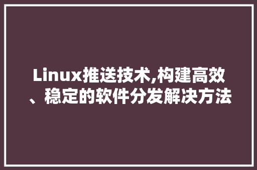 Linux推送技术,构建高效、稳定的软件分发解决方法