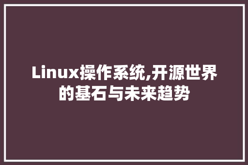 Linux操作系统,开源世界的基石与未来趋势