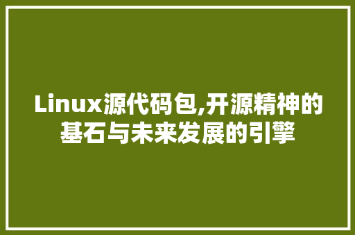 Linux源代码包,开源精神的基石与未来发展的引擎