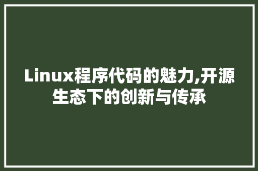 Linux程序代码的魅力,开源生态下的创新与传承