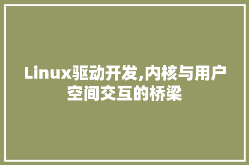 Linux驱动开发,内核与用户空间交互的桥梁