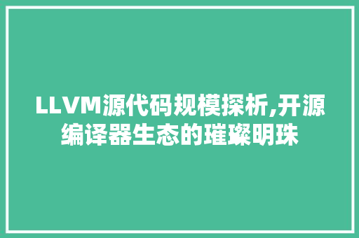 LLVM源代码规模探析,开源编译器生态的璀璨明珠