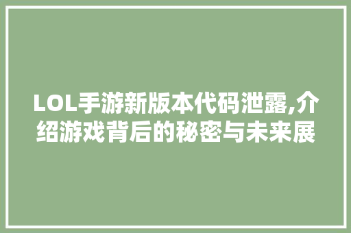 LOL手游新版本代码泄露,介绍游戏背后的秘密与未来展望