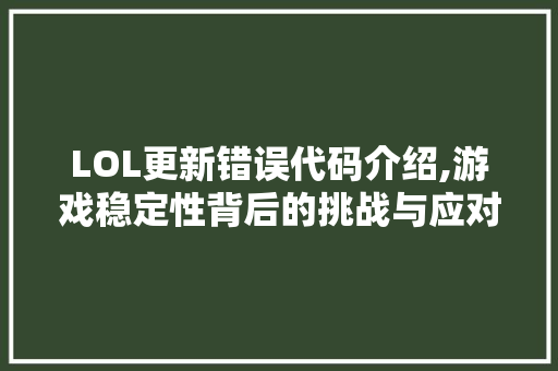 LOL更新错误代码介绍,游戏稳定性背后的挑战与应对