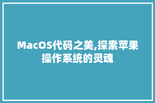 MacOS代码之美,探索苹果操作系统的灵魂