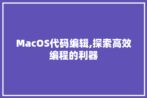 MacOS代码编辑,探索高效编程的利器