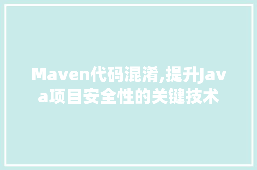 Maven代码混淆,提升Java项目安全性的关键技术