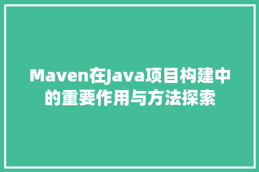 Maven在Java项目构建中的重要作用与方法探索