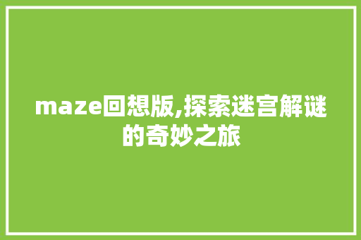 maze回想版,探索迷宫解谜的奇妙之旅