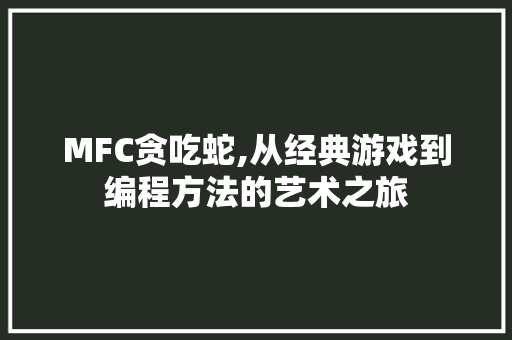 MFC贪吃蛇,从经典游戏到编程方法的艺术之旅