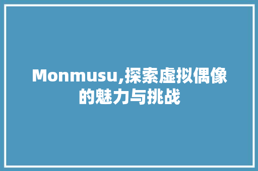 Monmusu,探索虚拟偶像的魅力与挑战