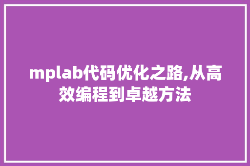 mplab代码优化之路,从高效编程到卓越方法