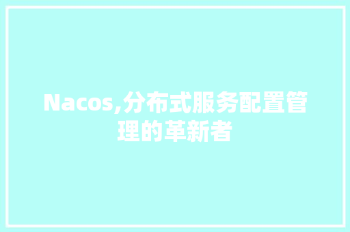 Nacos,分布式服务配置管理的革新者