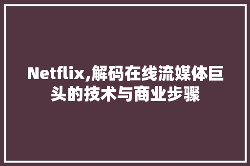 Netflix,解码在线流媒体巨头的技术与商业步骤