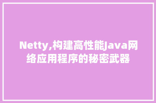 Netty,构建高性能Java网络应用程序的秘密武器