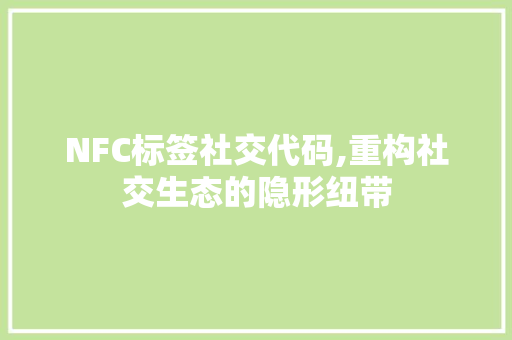 NFC标签社交代码,重构社交生态的隐形纽带