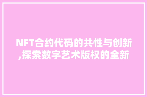 NFT合约代码的共性与创新,探索数字艺术版权的全新格局