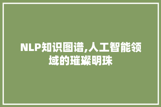 NLP知识图谱,人工智能领域的璀璨明珠