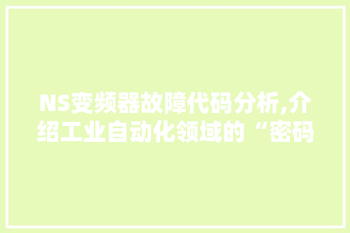 NS变频器故障代码分析,介绍工业自动化领域的“密码”