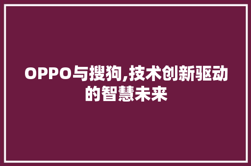 OPPO与搜狗,技术创新驱动的智慧未来