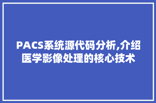 PACS系统源代码分析,介绍医学影像处理的核心技术