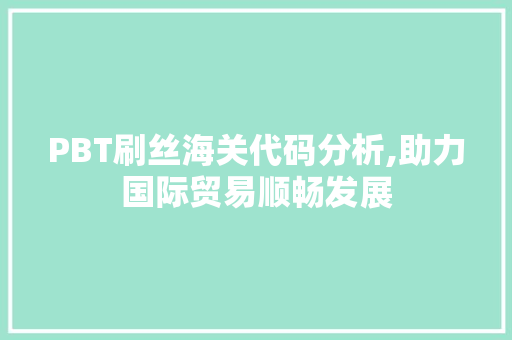 PBT刷丝海关代码分析,助力国际贸易顺畅发展