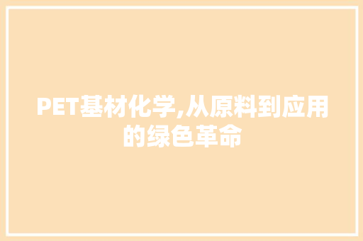 PET基材化学,从原料到应用的绿色革命