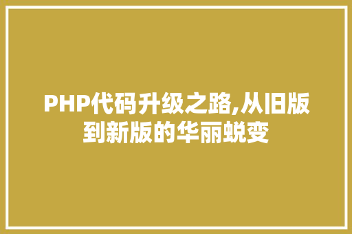 PHP代码升级之路,从旧版到新版的华丽蜕变