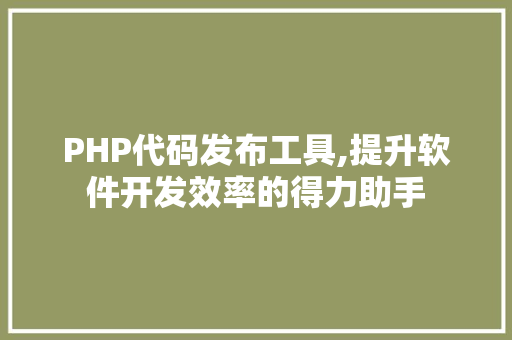 PHP代码发布工具,提升软件开发效率的得力助手